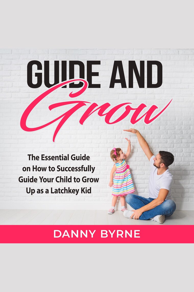 Guide and Grow The Essential Guide on How to Successfully Guide Your Child to Grow Up as a Latchkey Kid by Danny Byrne