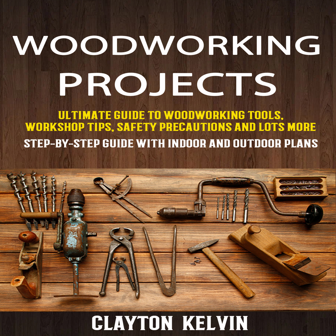 Woodworking Projects: Ultimate Guide To Woodworking Tools, Workshop Tips, Safety Precautions And ...