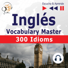 Inglés. Vocabulary Master: 300 Idioms (Nivel intermedio / avanzado: B2-C1 – Escucha & Aprende)