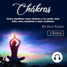 Chakras: Como equilibrar seus chakras e se sentir mais feliz, mais saudável e mais confiante
