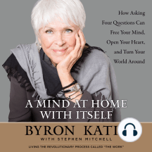 A Mind at Home with Itself: How Asking Four Questions Can Free Your Mind, Open Your Heart, and Turn Your World Around