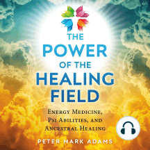 The Power of the Healing Field: Energy Medicine, Psi Abilities, and Ancestral Healing