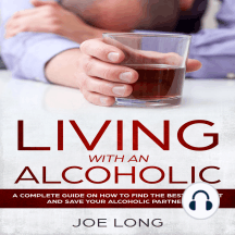 Living With An Alcoholic: A Complete Guide On How To Find The Best Support And Save Your Alcoholic Partner