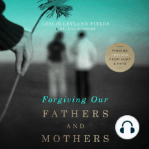 Forgiving Our Fathers and Mothers: Finding Freedom from Hurt and Hate