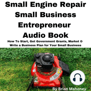 Small Engine Repair Small Business Entrepreneur Audio Book: How To Start, Get Government Grants, Market & Write a Business Plan for Your Small Business
