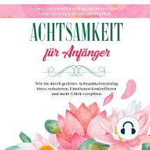 Achtsamkeit für Anfänger: Wie Sie durch gezieltes Achtsamkeitstraining Stress reduzieren, Emotionen kontrollieren und mehr Glück verspüren - inkl. Leitfragen zur Selbstreflexion und Tipps zur Selbstmotivation
