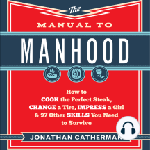 The Manual to Manhood: How to Cook the Perfect Steak, Change a Tire, Impress a Girl & 97 Other Skills You Need to Survive