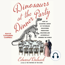 Dinosaurs at the Dinner Party: How an Eccentric Group of Victorians Discovered Prehistoric Creatures and Accidentally Upended the World