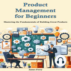 Product Management for Beginners: Mastering the Fundamentals of Building Great Products
