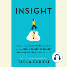 Insight: Why We're Not as Self-Aware as We Think, and How Seeing Ourselves Clearly Helps Us Succeed at Work and in Life