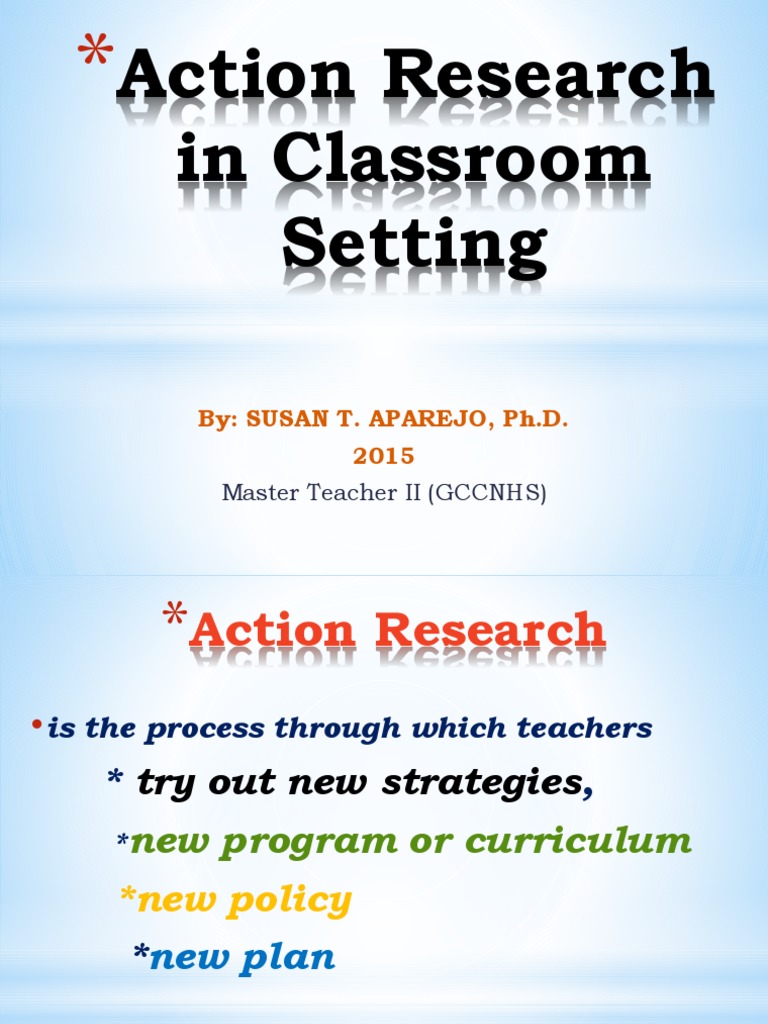 Action Research in Classroom Setting: By: Susan T. Aparejo, Ph.D. 2015 ...
