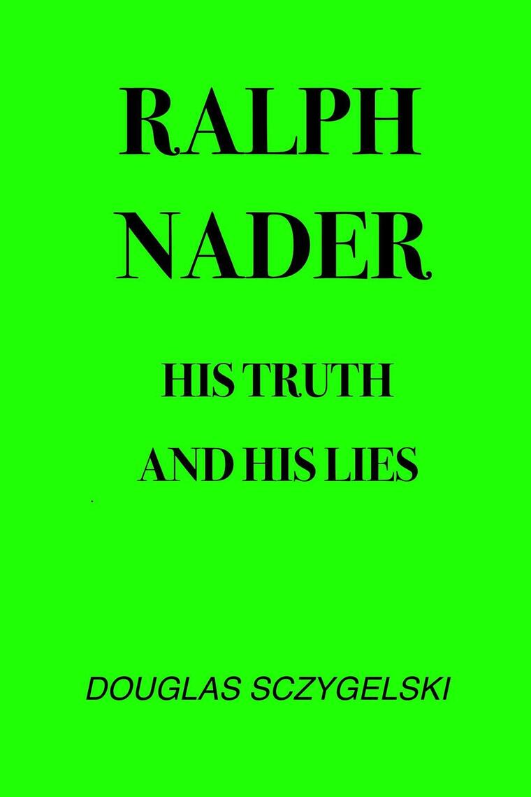 Ralph Nader: His Truth and His Lies by Douglas Sczygelski (Ebook ...
