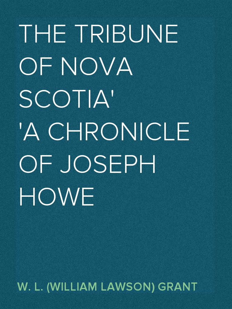 The Tribune of Nova Scotia A Chronicle of Joseph Howe by W. L. (William ...