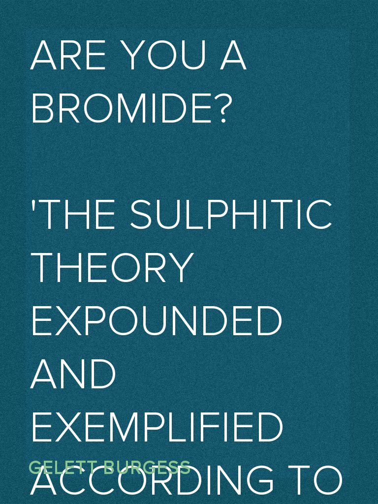 Are You a Bromide? The Sulphitic Theory Expounded and Exemplified According to the Most Recent