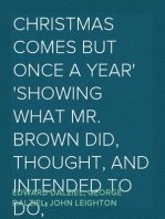 Christmas Comes but Once A Year
Showing What Mr. Brown Did, Thought, and Intended to Do,
during that Festive Season.