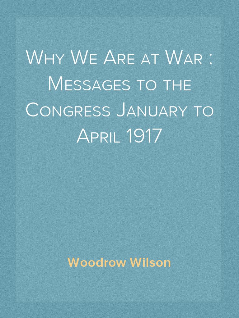 Why We Are at War Messages to the Congress January to April 1917 by