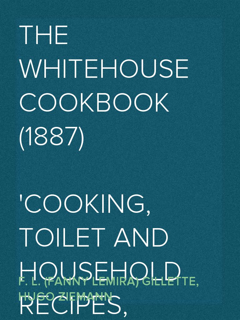 The Whitehouse Cookbook 17 Cooking Toilet And Household Recipes Menus Dinner Giving Table Etiquette Care Of The Sick Health Suggestions Facts Worth Knowing Etc Etc The Whole Comprising A Comprehensive Cyclopedia Of Information