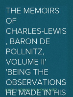 The Memoirs of Charles-Lewis, Baron de Pollnitz, Volume II
Being the Observations He Made in His Late Travels From
Prussia thro' Germany, Italy, France, Flanders, Holland,
England, &C. in Letters to His Friend. Discovering Not
Only the Present State of the Chief Cities and Towns; but
the Characters of the Principal Persons at the Several
Courts.