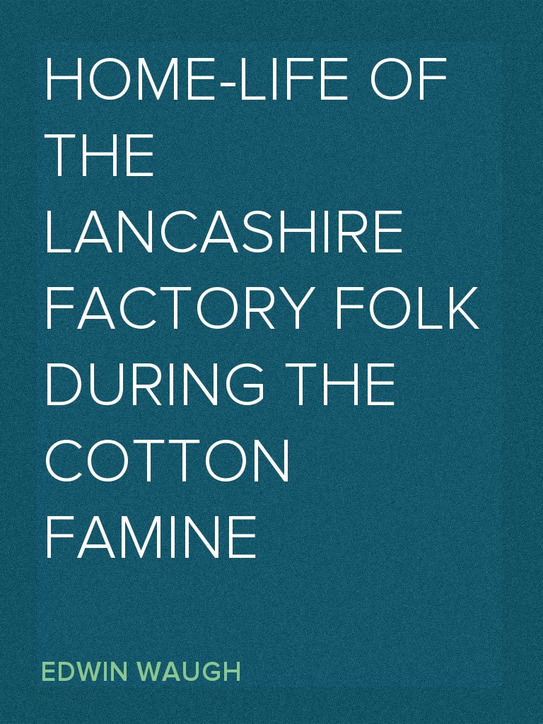 Home-Life of the Lancashire Factory Folk during the Cotton Famine by ...