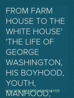 From Farm House to the White House
The life of George Washington, his boyhood, youth, manhood,
public and private life and services