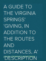 A Guide to the Virginia Springs
giving, in addition to the routes and distances, a
description of the springs and also of the natural
curiosities of the state