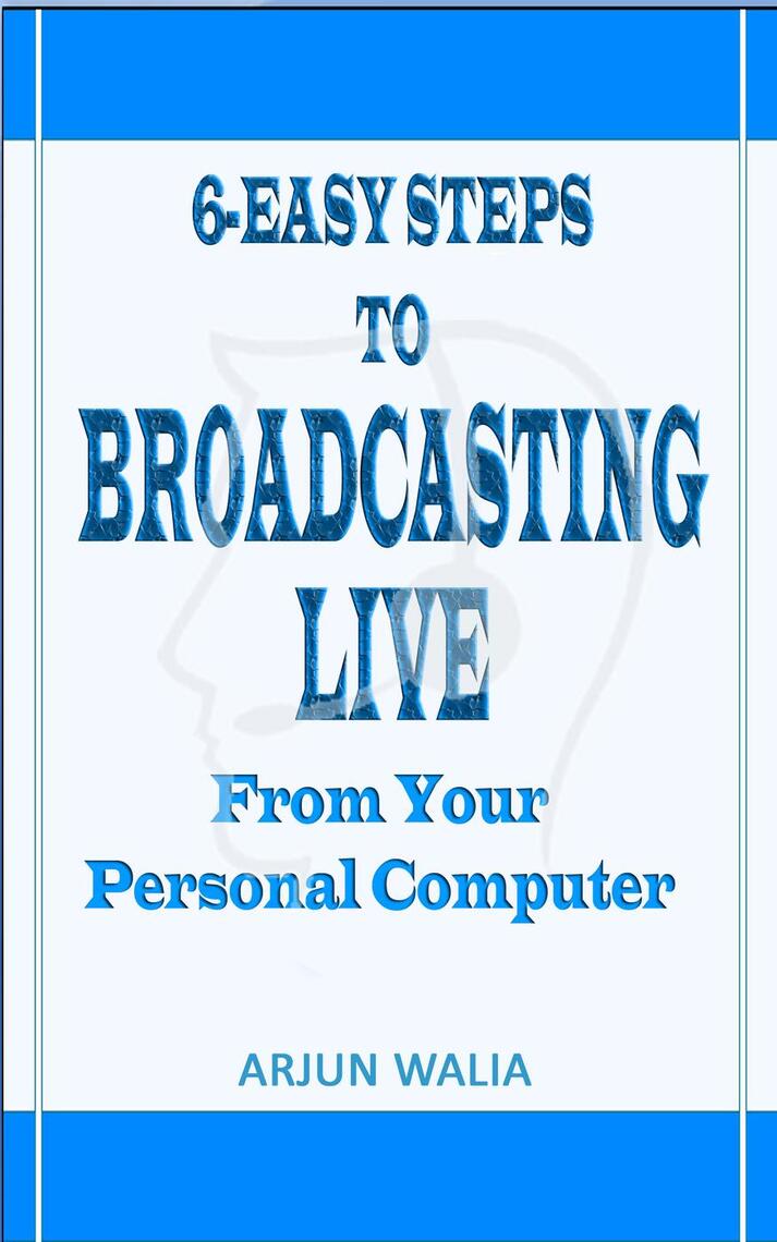 6 Easy Steps To Broadcasting Live: From your personal computer by Arjun ...