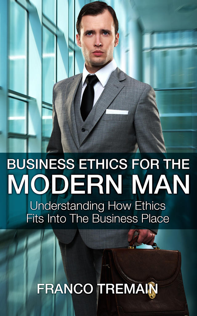 Business Ethics For The Modern Man: Understanding How Ethics Fit Into ...