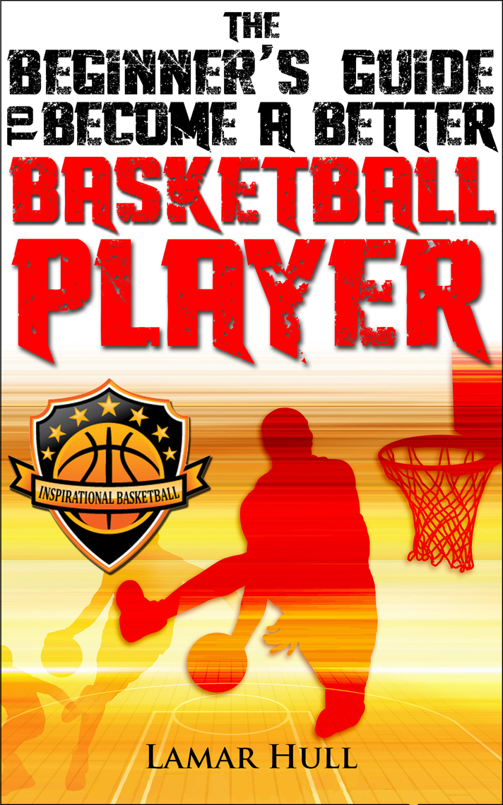 The Beginner's Guide to Become a Better Basketball Player by Lamar Hull ...