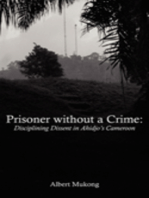 Prisoner without a Crime. Disciplining Dissent in Ahidjo's Cameroon: Disciplining Dissent in Ahidjo's Cameroon