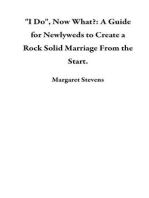 "I Do", Now What?: A Guide for Newlyweds to Create a Rock Solid Marriage From the Start.
