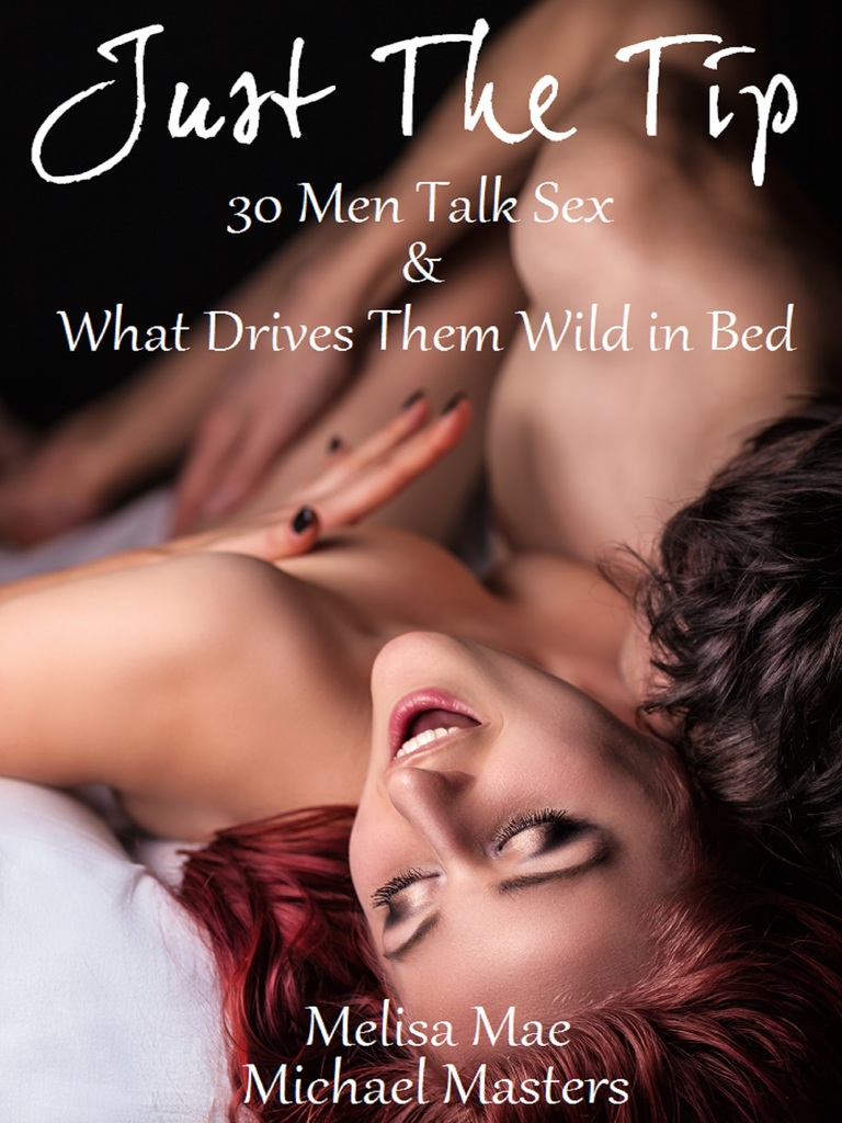 Just The Tip 30 Men Talk Sex and What Drives Them Wild In Bed by Melisa Mae, Michael Masters