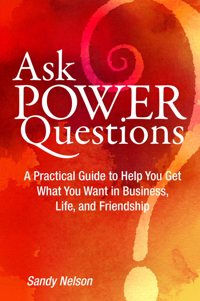 Ask Power Questions: A Practical Guide to Help You Get What You Want in ...