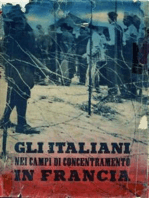 Gli Italiani nei campi di concentramento in Francia. Documenti e testimonianze