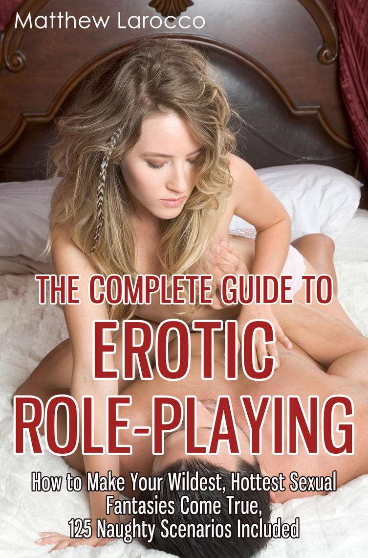 The Complete Guide to Erotic Role-Playing How to Make Your Wildest, Hottest Sexual Fantasies Come True, 125 Naughty Scenarios Included by Matthew Larocco picture