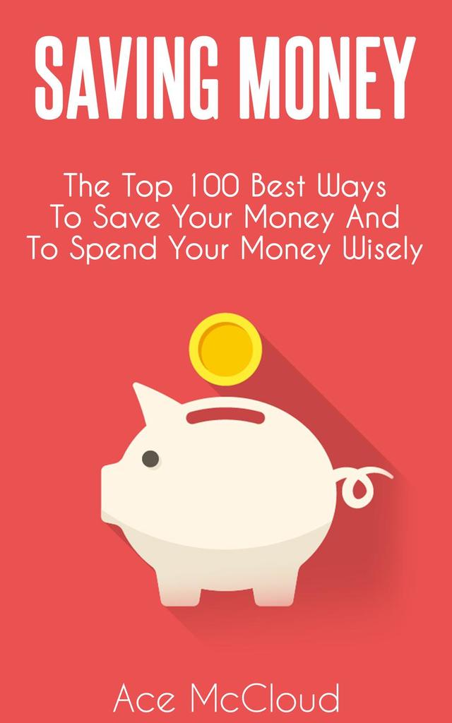 Saving Money The Top 100 Best Ways To Save Your Money And To Spend Your Money Wisely by Ace