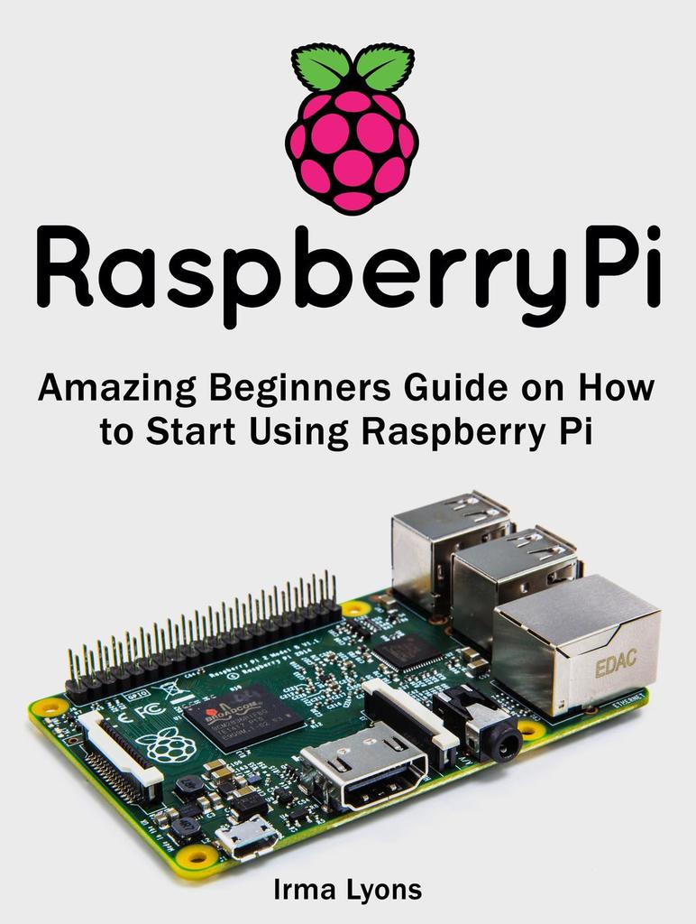 Raspberry Pi: Amazing Beginners Guide on How to Start Using Raspberry ...