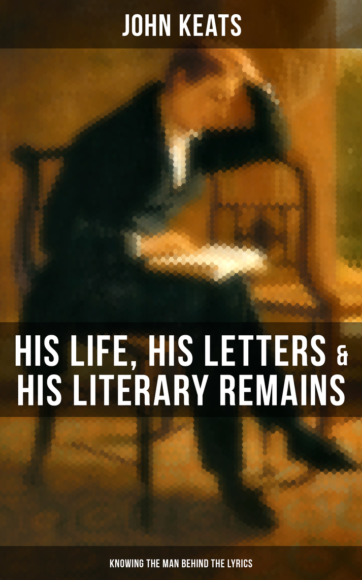 Read John Keats His Life His Letters His Literary Remains Knowing The Man Behind The Lyrics Online By John Keats Books