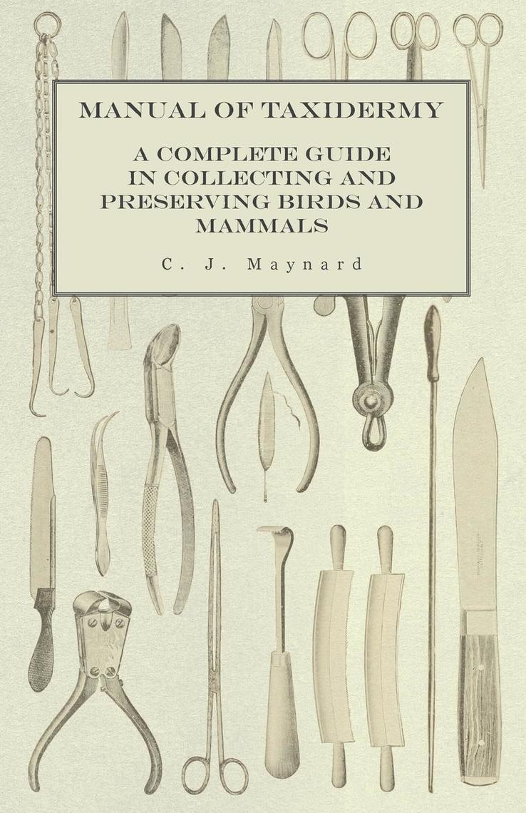 Manual of Taxidermy - A Complete Guide in Collecting and Preserving Birds and Mammals by C
