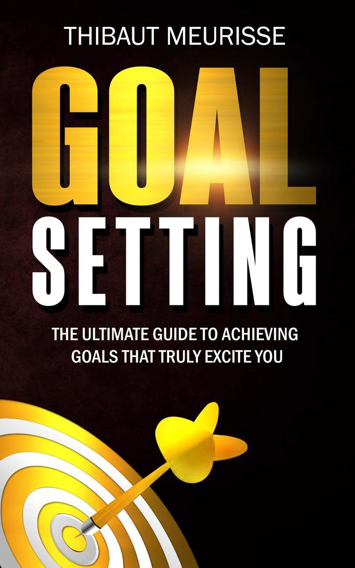 Goal Setting The Ultimate Guide to Achieving Goals that Truly Excite