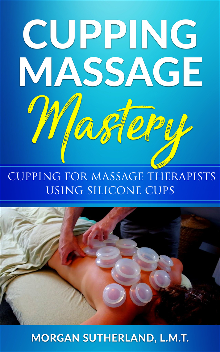 Cupping Massage Mastery Cupping for Massage Therapists Using Silicone Cups by Sutherland