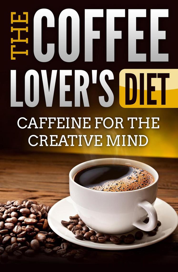 The Coffee Lover's Diet: Caffeine for the Creative Mind by Edwin Lee (Ebook) - Read free for 30 days