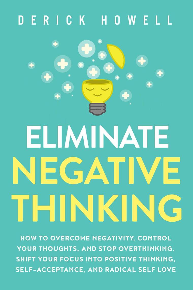 Read Eliminate Negative Thinking How To Overcome Negativity Control Your Thoughts And Stop Overthinking Shift Your Focus Into Positive Thinking Self Acceptance And Radical Self Love Online By Derick Howell Books
