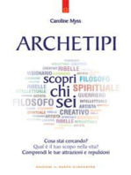 Archetipi: scopri chi sei: Cosa stai cercando? Qual è il tuo scopo nella vita? Comprendi le tue attrazioni e repulsioni