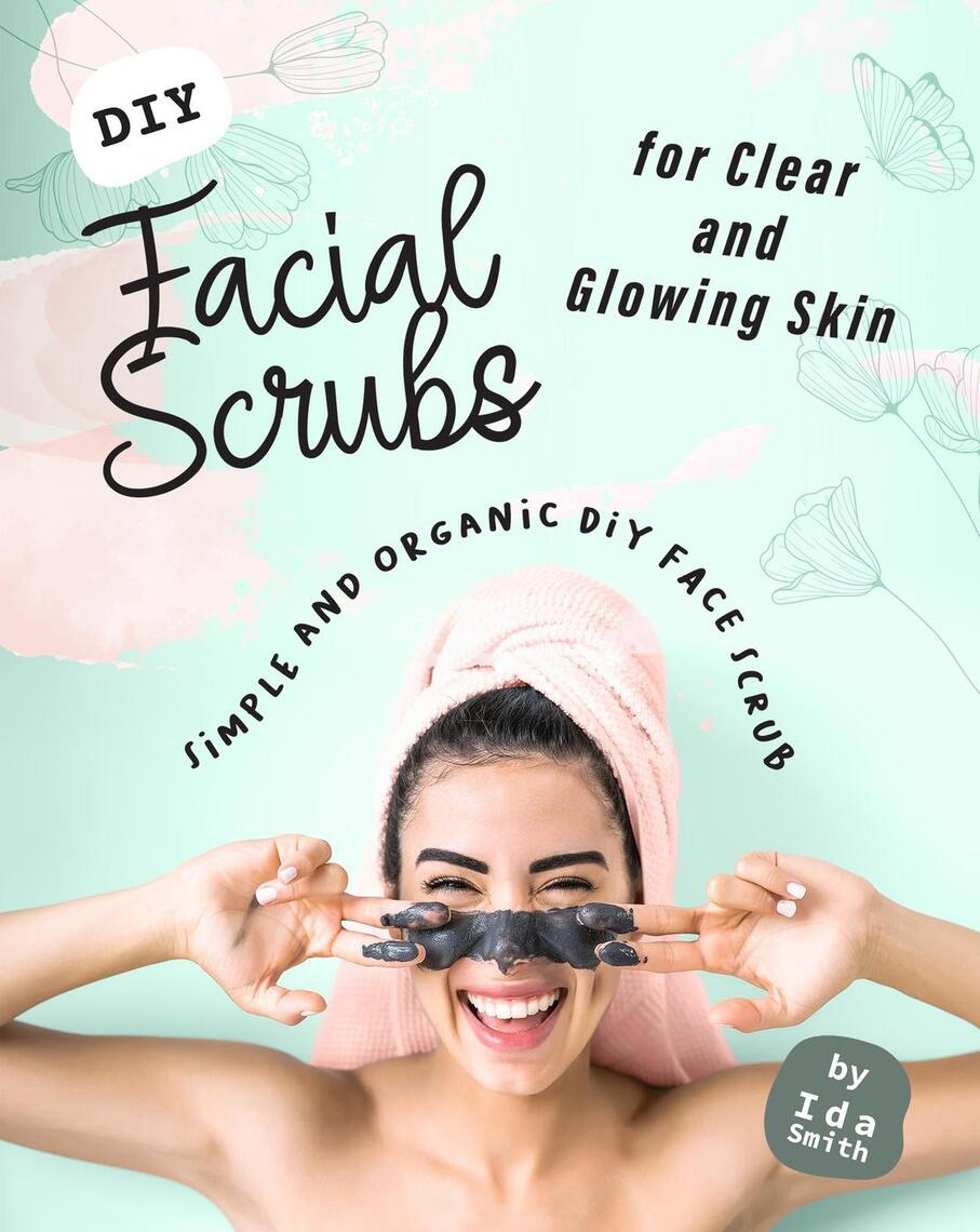 DIY Facial Scrubs for Clear and Glowing Skin Simple and Organic DIY Face Scrub by Ida Smith