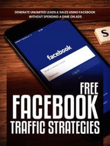 Free Facebook Traffic Strategies: Generate Unlimited Leads And Sales Using Facebook Without Spending A Dime On Ads