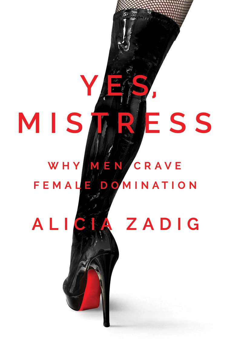 Yes, Mistress Why Men Crave Female Domination by Alicia Zadig