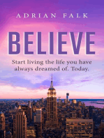 Believe: Start Living The Life You Have Always Dreamed Of. Today.