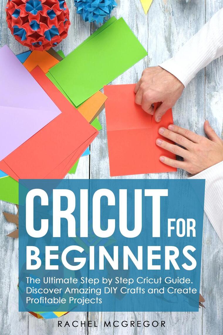 Cricut for Beginners: The Ultimate Step by Step Cricut Guide. Discover ...