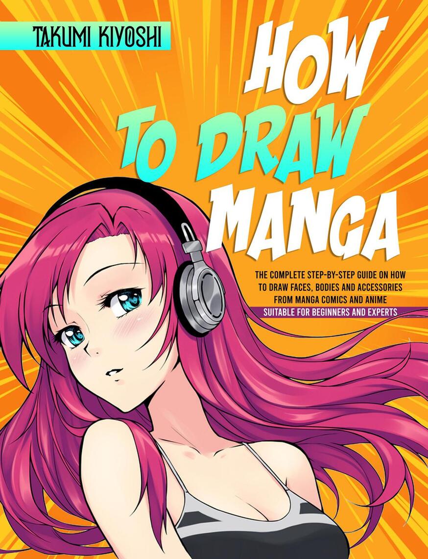 How to Draw Manga: The Complete Step-by-Step Guide on How to Draw Faces,  Bodies and Accessories from Manga Comics and Anime. Suitable for Beginners  and Experts by Takumi Kiyoshi - Ebook |