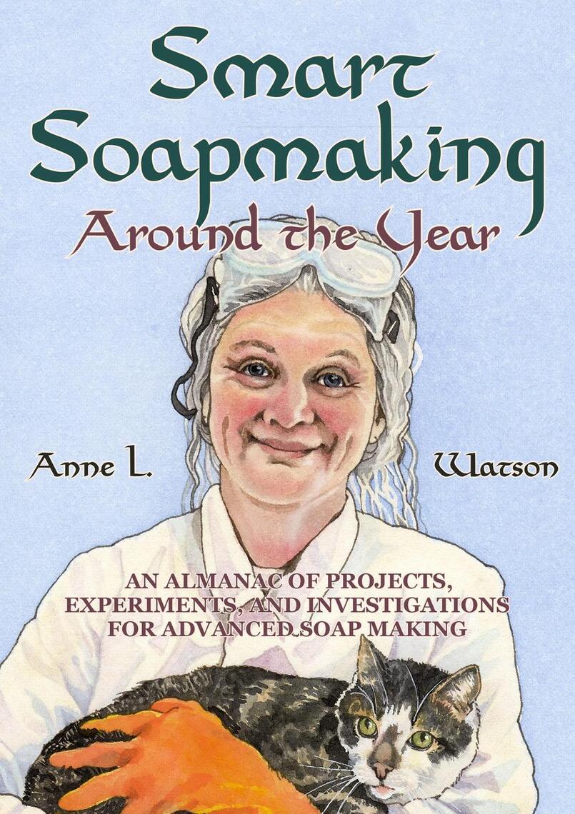 Smart Soapmaking Around the Year: An Almanac of Projects, Experiments ...